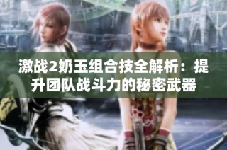激战2奶玉组合技全解析：提升团队战斗力的秘密武器