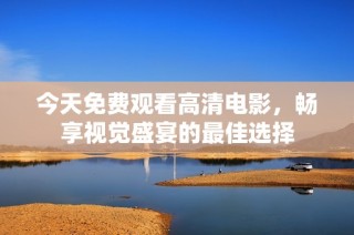 今天免费观看高清电影，畅享视觉盛宴的最佳选择