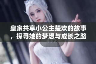 皇家共享小公主楚欢的故事，探寻她的梦想与成长之路