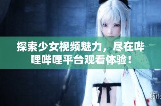 探索少女视频魅力，尽在哔哩哔哩平台观看体验！