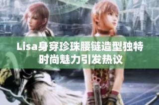 Lisa身穿珍珠腰链造型独特 时尚魅力引发热议