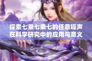 探索七乘七乘七的任意噪声在科学研究中的应用与意义