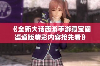 《全新大话西游手游藏宝阁渠道版精彩内容抢先看》