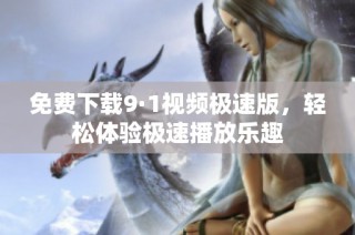 免费下载9·1视频极速版，轻松体验极速播放乐趣