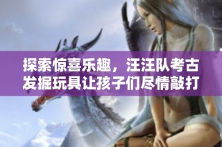 探索惊喜乐趣，汪汪队考古发掘玩具让孩子们尽情敲打玩乐