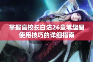 掌握高校长白沽26章笔趣阁使用技巧的详细指南