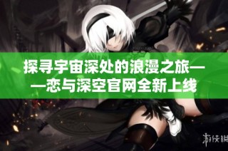 探寻宇宙深处的浪漫之旅——恋与深空官网全新上线