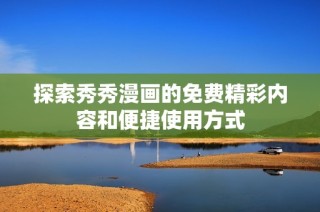 探索秀秀漫画的免费精彩内容和便捷使用方式