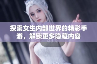 探索女生内部世界的精彩手游，解锁更多隐藏内容