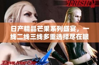 日产精品芒果系列盛宴，一线二线三线多重选择尽在眼前