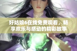 好姑娘6在线免费观看，畅享欢乐与感动的精彩故事