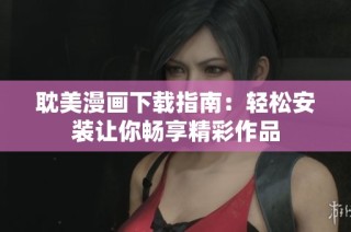 耽美漫画下载指南：轻松安装让你畅享精彩作品