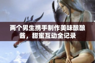 两个男生携手制作美味酿酿酱，甜蜜互动全记录