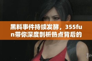 黑料事件持续发酵，355fun带你深度剖析热点背后的真相