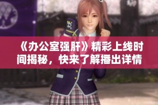 《办公室强肝》精彩上线时间揭秘，快来了解播出详情！