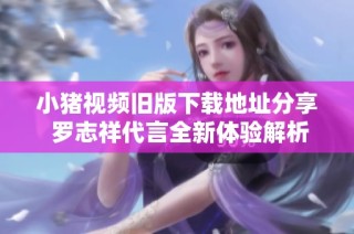 小猪视频旧版下载地址分享 罗志祥代言全新体验解析