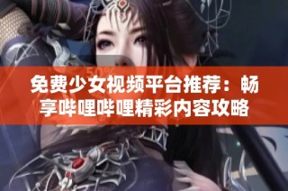 免费少女视频平台推荐：畅享哔哩哔哩精彩内容攻略
