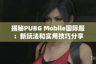 揭秘PUBG Mobile国际服：新玩法和实用技巧分享
