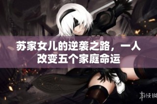 苏家女儿的逆袭之路，一人改变五个家庭命运