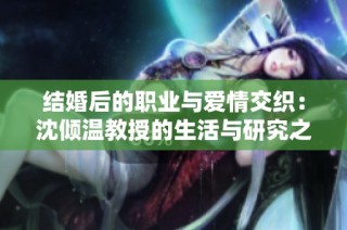 结婚后的职业与爱情交织：沈倾温教授的生活与研究之路
