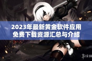 2023年最新黄金软件应用免费下载资源汇总与介绍