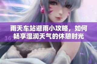 雨天车站避雨小攻略，如何畅享湿润天气的休憩时光