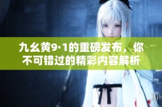九幺黄9·1的重磅发布，你不可错过的精彩内容解析