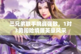 三兄弟联手挑战强敌，1对3勇闯险境展英豪风采