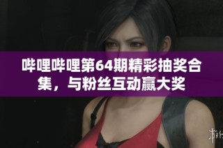 哔哩哔哩第64期精彩抽奖合集，与粉丝互动赢大奖