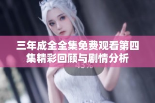 三年成全全集免费观看第四集精彩回顾与剧情分析