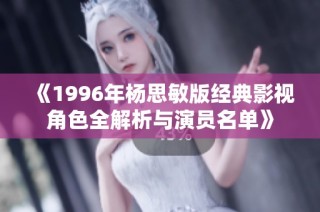 《1996年杨思敏版经典影视角色全解析与演员名单》