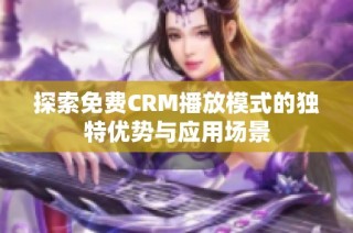探索免费CRM播放模式的独特优势与应用场景