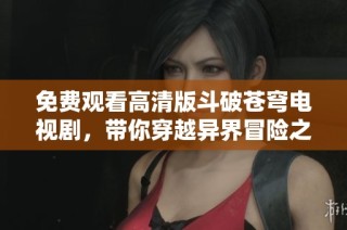免费观看高清版斗破苍穹电视剧，带你穿越异界冒险之旅