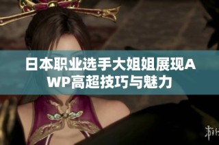 日本职业选手大姐姐展现AWP高超技巧与魅力