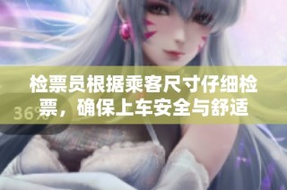 检票员根据乘客尺寸仔细检票，确保上车安全与舒适