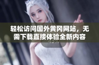 轻松访问国外黄冈网站，无需下载直接体验全新内容