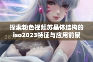 探索粉色视频苏晶体结构的iso2023特征与应用前景