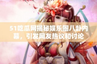51吃瓜网揭秘娱乐圈八卦内幕，引发网友热议和讨论
