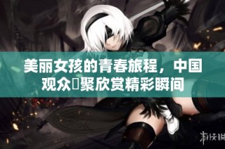 美丽女孩的青春旅程，中国观众齊聚欣赏精彩瞬间