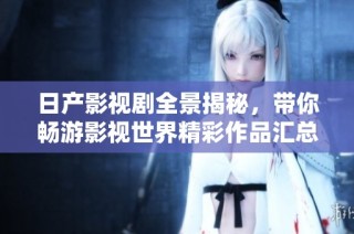 日产影视剧全景揭秘，带你畅游影视世界精彩作品汇总