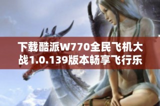 下载酷派W770全民飞机大战1.0.139版本畅享飞行乐趣