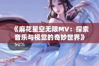 《麻花星空无限MV：探索音乐与视觉的奇妙世界》