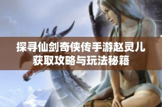 探寻仙剑奇侠传手游赵灵儿获取攻略与玩法秘籍