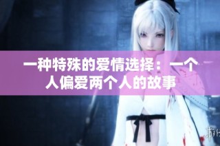 一种特殊的爱情选择：一个人偏爱两个人的故事