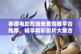 春雨电影在线免费观看平台推荐，畅享精彩影片大集合