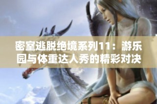 密室逃脱绝境系列11：游乐园与体重达人秀的精彩对决