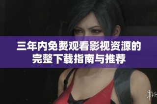三年内免费观看影视资源的完整下载指南与推荐
