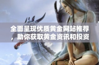 全面呈现优质黄金网站推荐，助你获取黄金资讯和投资心得