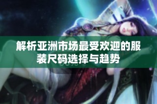 解析亚洲市场最受欢迎的服装尺码选择与趋势
