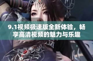 9.1视频极速版全新体验，畅享高清视频的魅力与乐趣